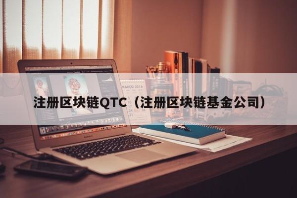 注册区块链QTC(注册区块链基金公司)