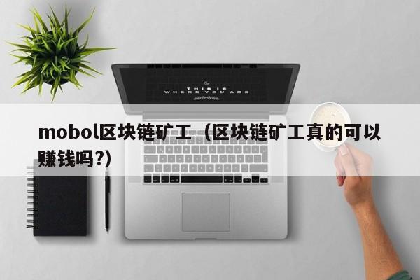 mobol区块链矿工(区块链矿工真的可以赚钱吗?)