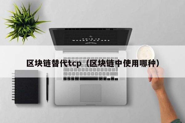 区块链替代tcp(区块链中使用哪种)