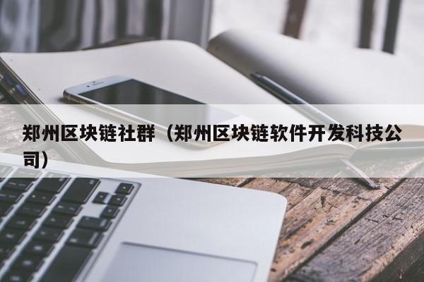 郑州区块链社群(郑州区块链软件开发科技公司)