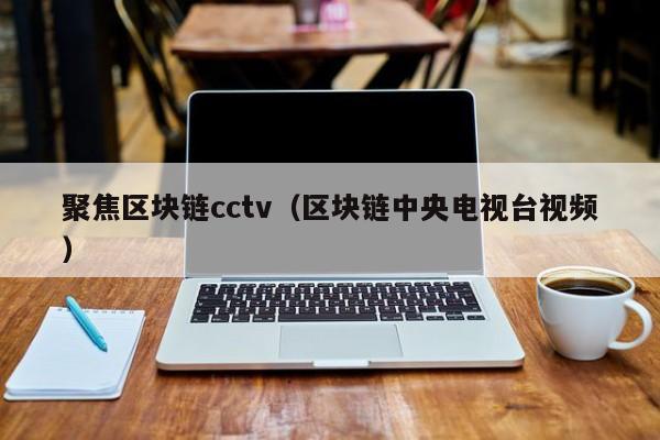 聚焦区块链cctv(区块链中央电视台视频)